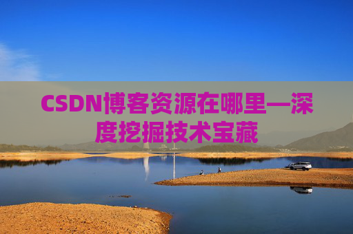 CSDN博客资源在哪里—深度挖掘技术宝藏 CSDN博客资源在哪里—深度挖掘技术宝藏